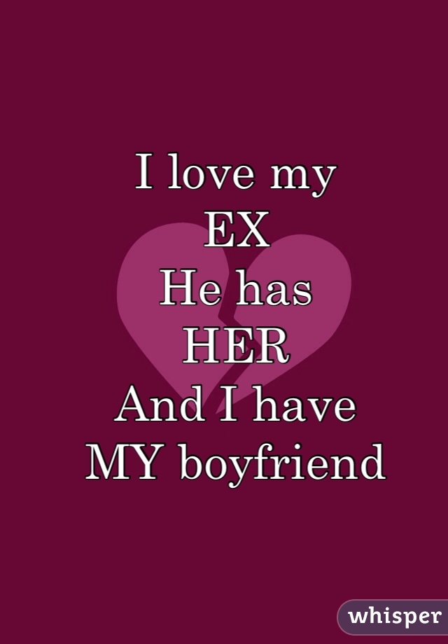 I love my 
EX
He has 
HER
And I have
MY boyfriend