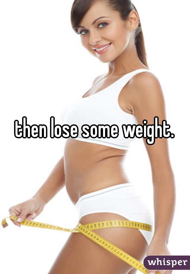 then lose some weight.