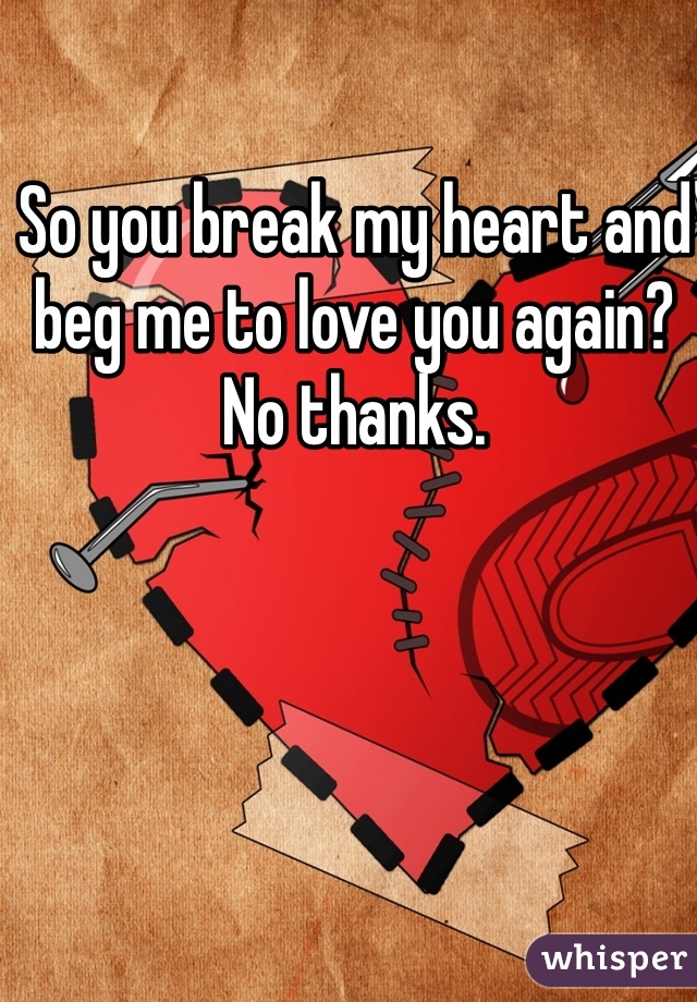So you break my heart and beg me to love you again? No thanks.