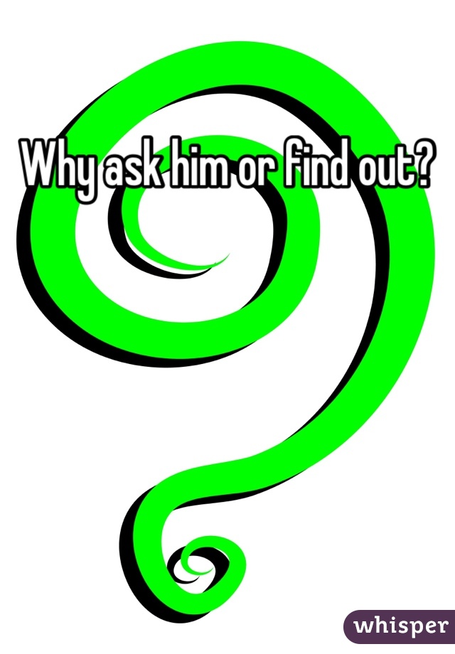 Why ask him or find out?