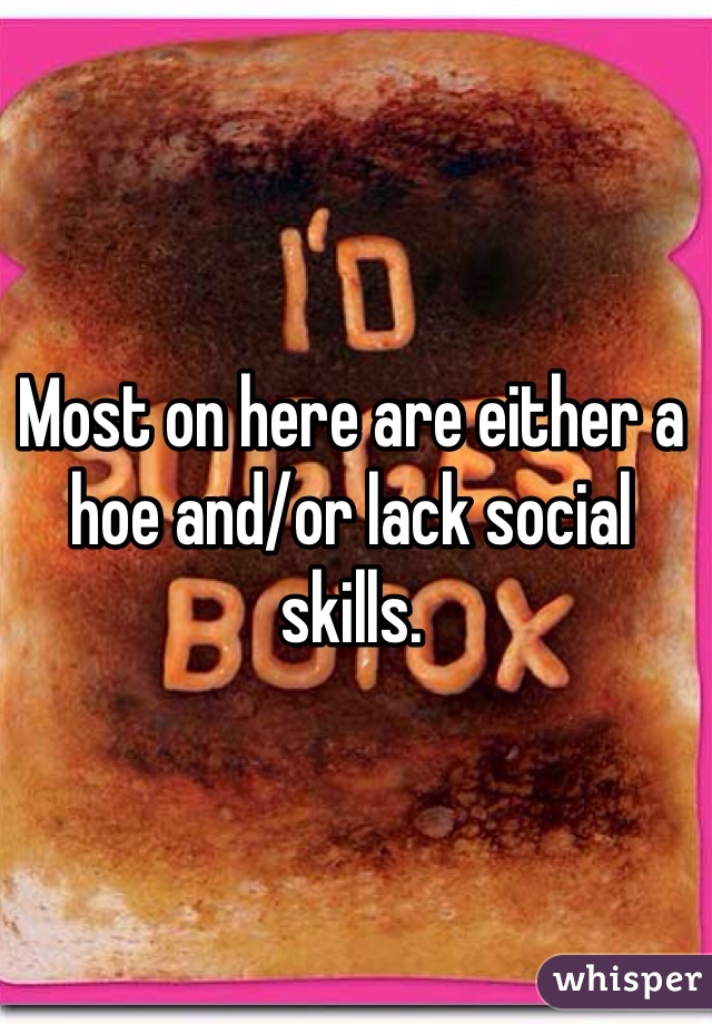Most on here are either a hoe and/or lack social skills. 