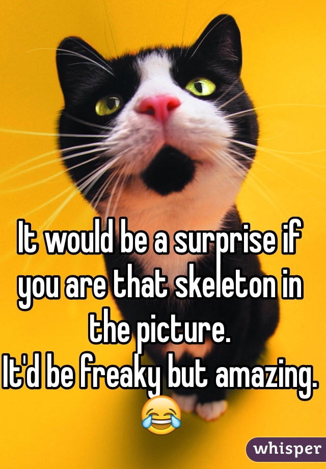 It would be a surprise if you are that skeleton in the picture. 
It'd be freaky but amazing. 
😂
