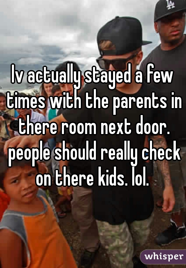 Iv actually stayed a few times with the parents in there room next door. people should really check on there kids. lol. 