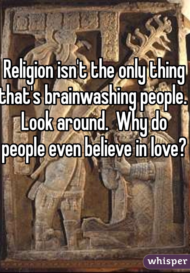 Religion isn't the only thing that's brainwashing people.  Look around.  Why do people even believe in love?