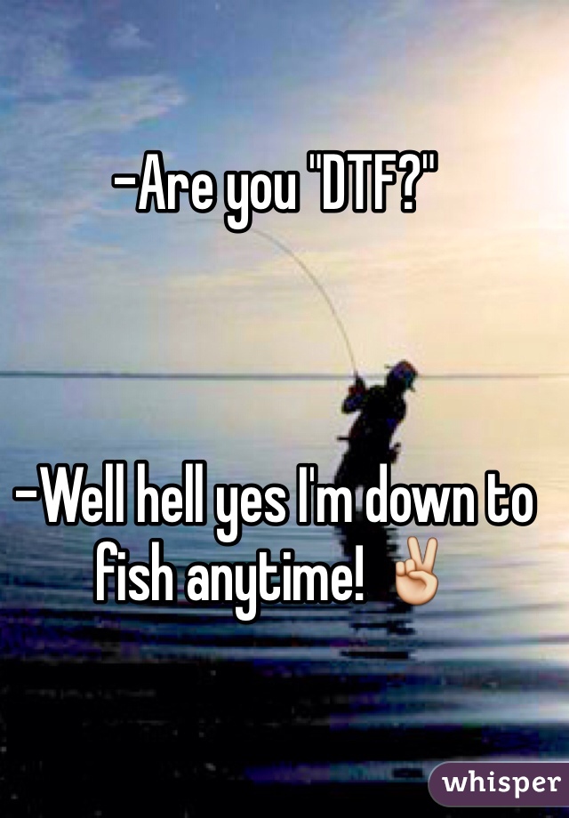 -Are you "DTF?"



-Well hell yes I'm down to fish anytime! ✌️
