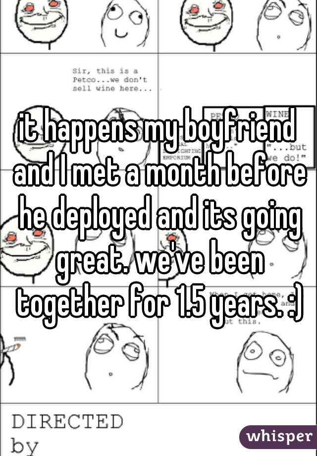it happens my boyfriend and I met a month before he deployed and its going great. we've been together for 1.5 years. :)