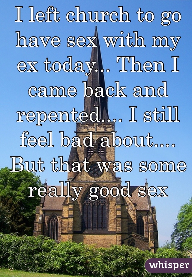 I left church to go have sex with my ex today... Then I came back and repented.... I still feel bad about.... But that was some really good sex