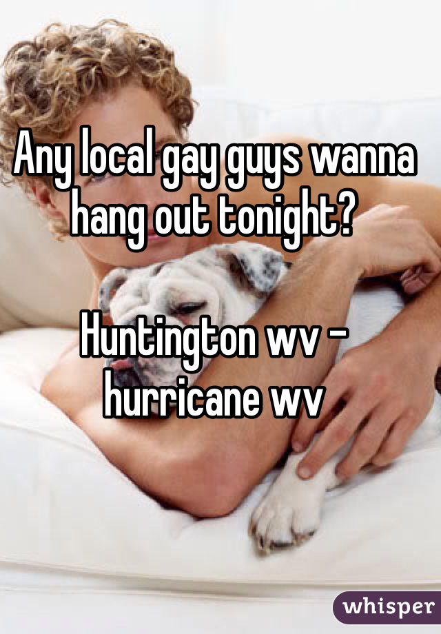 Any local gay guys wanna hang out tonight? 

Huntington wv - hurricane wv