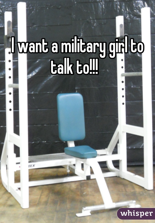 I want a military girl to talk to!!!  