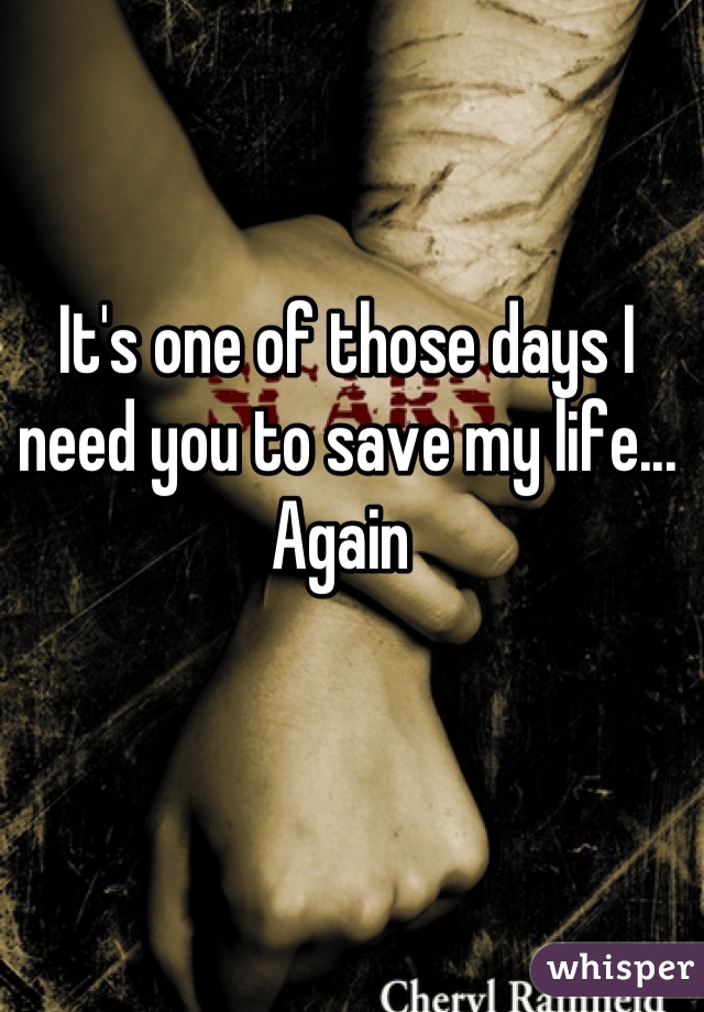It's one of those days I need you to save my life... Again 