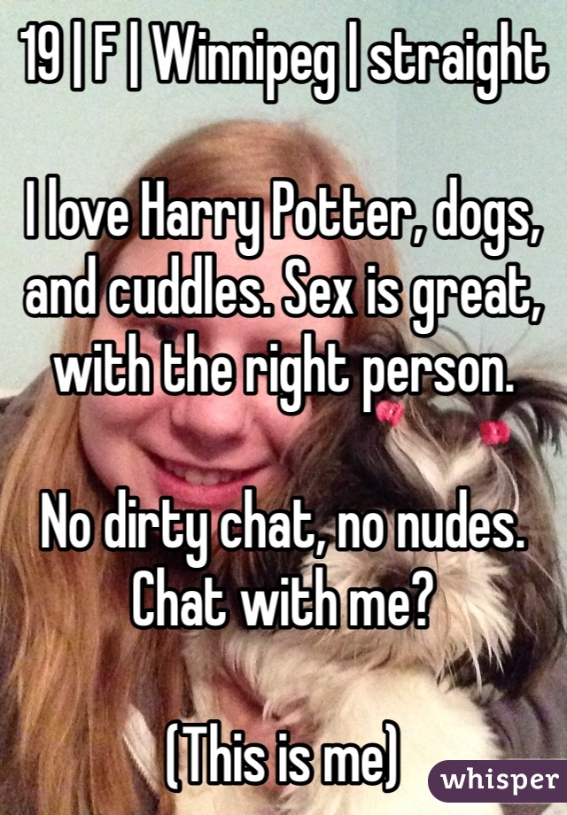 19 | F | Winnipeg | straight

I love Harry Potter, dogs, and cuddles. Sex is great, with the right person.

No dirty chat, no nudes. Chat with me?

(This is me)