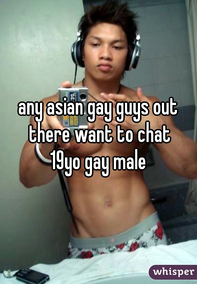any asian gay guys out there want to chat
19yo gay male