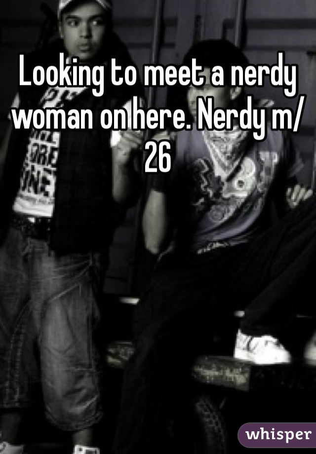 Looking to meet a nerdy woman on here. Nerdy m/26 