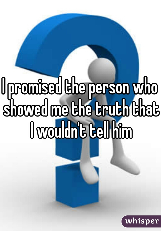 I promised the person who showed me the truth that I wouldn't tell him