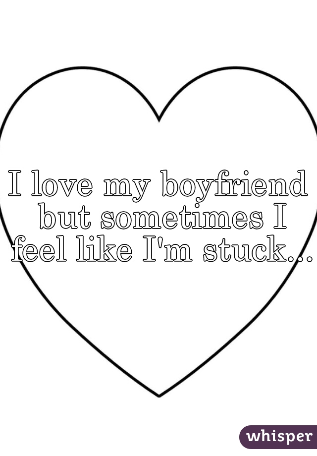I love my boyfriend but sometimes I feel like I'm stuck...
