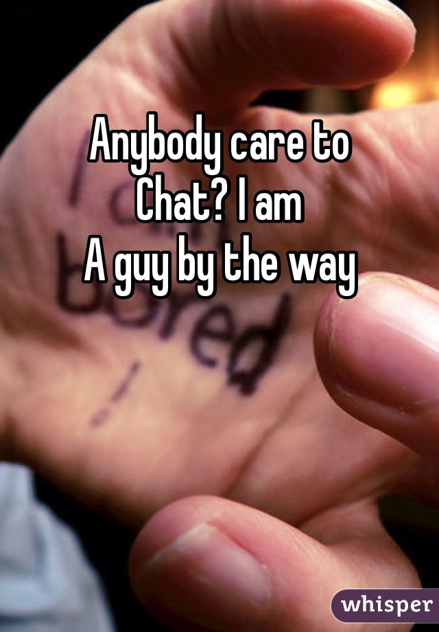 Anybody care to
Chat? I am
A guy by the way
