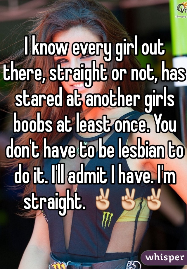 I know every girl out there, straight or not, has stared at another girls boobs at least once. You don't have to be lesbian to do it. I'll admit I have. I'm straight. ✌️✌️✌️