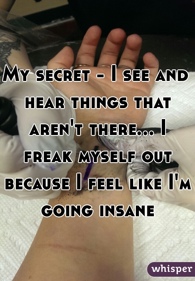 My secret - I see and hear things that aren't there... I freak myself out because I feel like I'm going insane