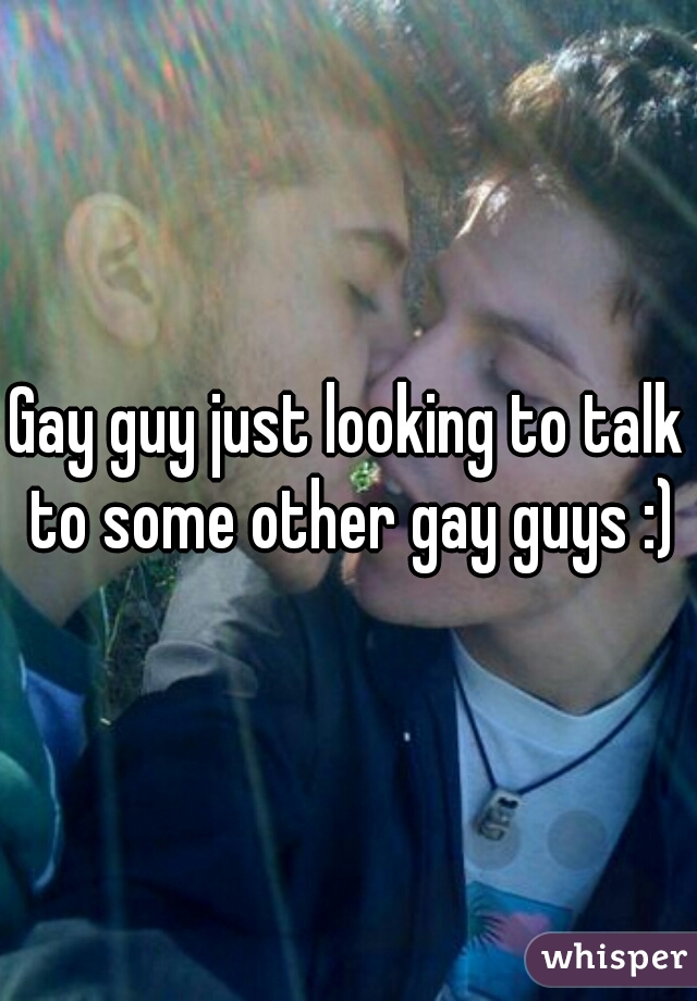 Gay guy just looking to talk to some other gay guys :)