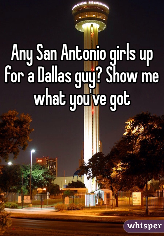 Any San Antonio girls up for a Dallas guy? Show me what you've got