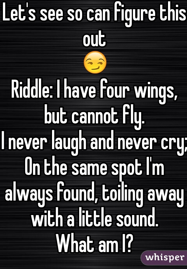 Let's see so can figure this out 
😏
Riddle: I have four wings, but cannot fly.
I never laugh and never cry;
On the same spot I'm always found, toiling away with a little sound. 
What am I?