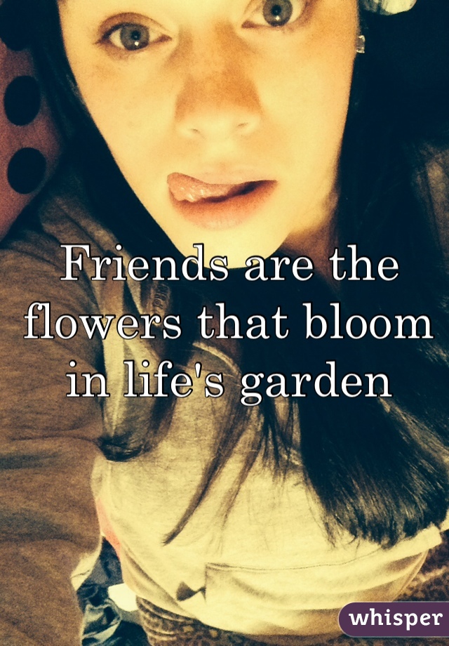 Friends are the flowers that bloom in life's garden 