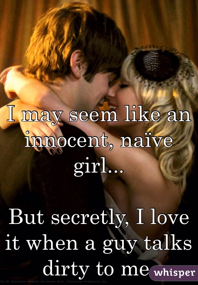 I may seem like an innocent, naïve girl...

But secretly, I love it when a guy talks dirty to me.