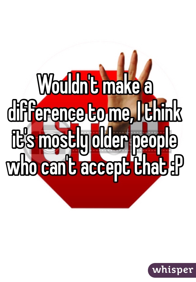 Wouldn't make a difference to me, I think it's mostly older people who can't accept that :P