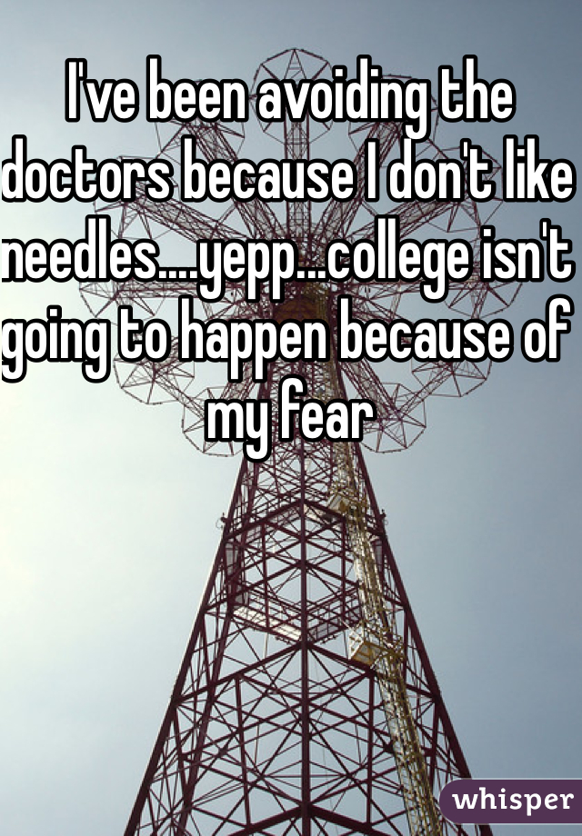 I've been avoiding the doctors because I don't like needles....yepp...college isn't going to happen because of my fear 