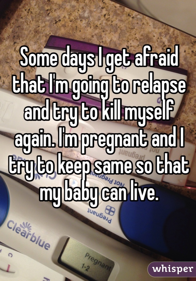 Some days I get afraid that I'm going to relapse and try to kill myself again. I'm pregnant and I try to keep same so that my baby can live.