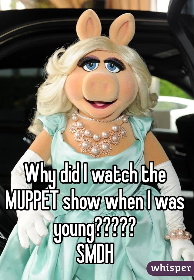 Why did I watch the MUPPET show when I was young?????
SMDH