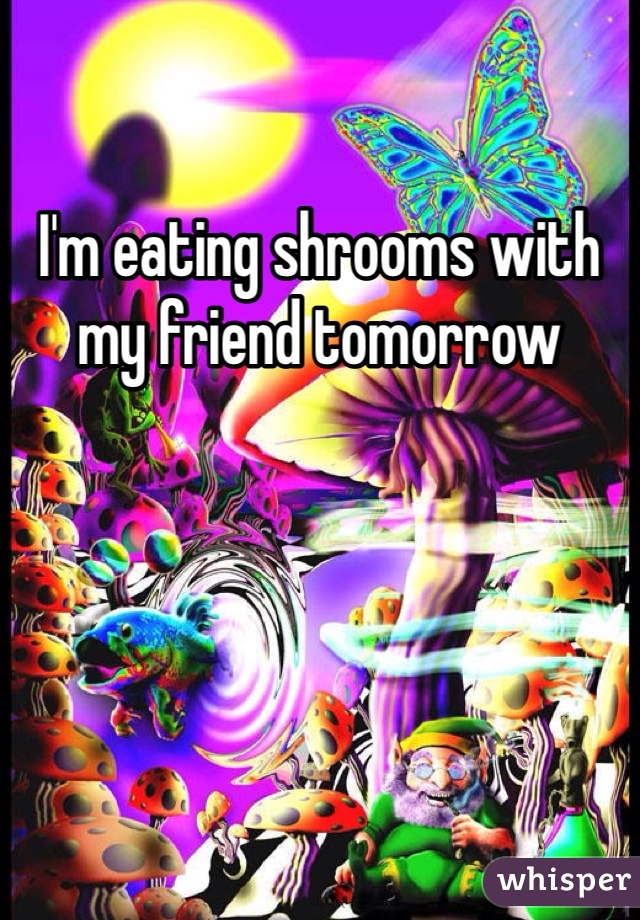 I'm eating shrooms with my friend tomorrow