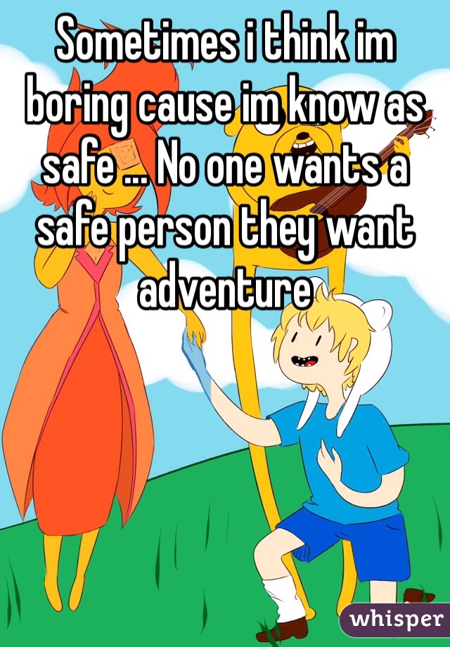 Sometimes i think im boring cause im know as safe ... No one wants a safe person they want adventure 