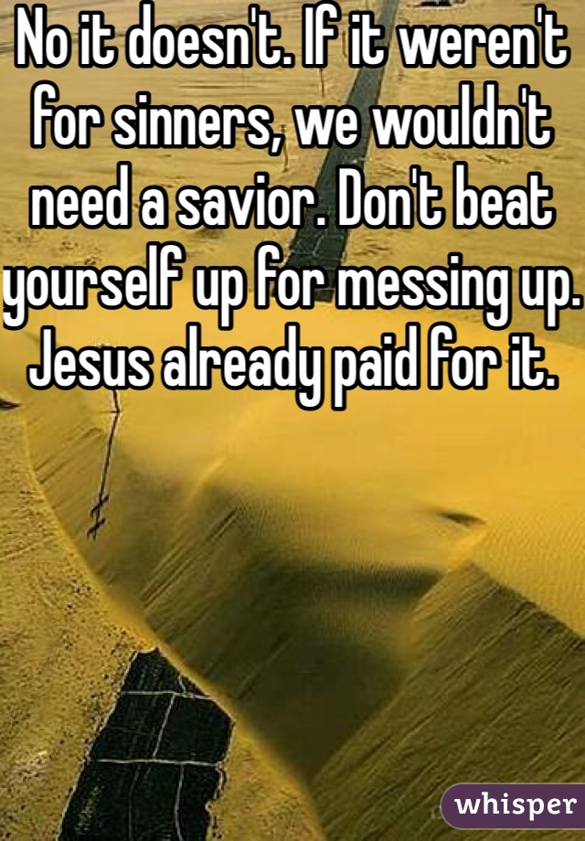 No it doesn't. If it weren't for sinners, we wouldn't need a savior. Don't beat yourself up for messing up. Jesus already paid for it. 