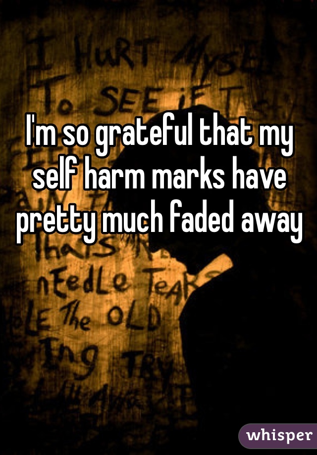 I'm so grateful that my self harm marks have pretty much faded away 