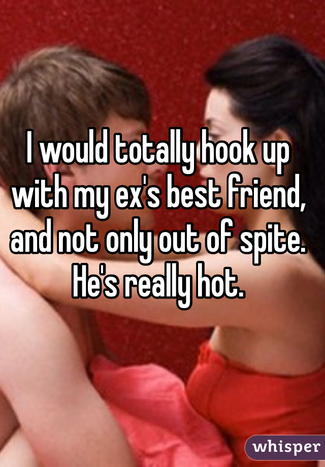 I would totally hook up with my ex's best friend, and not only out of spite. He's really hot.