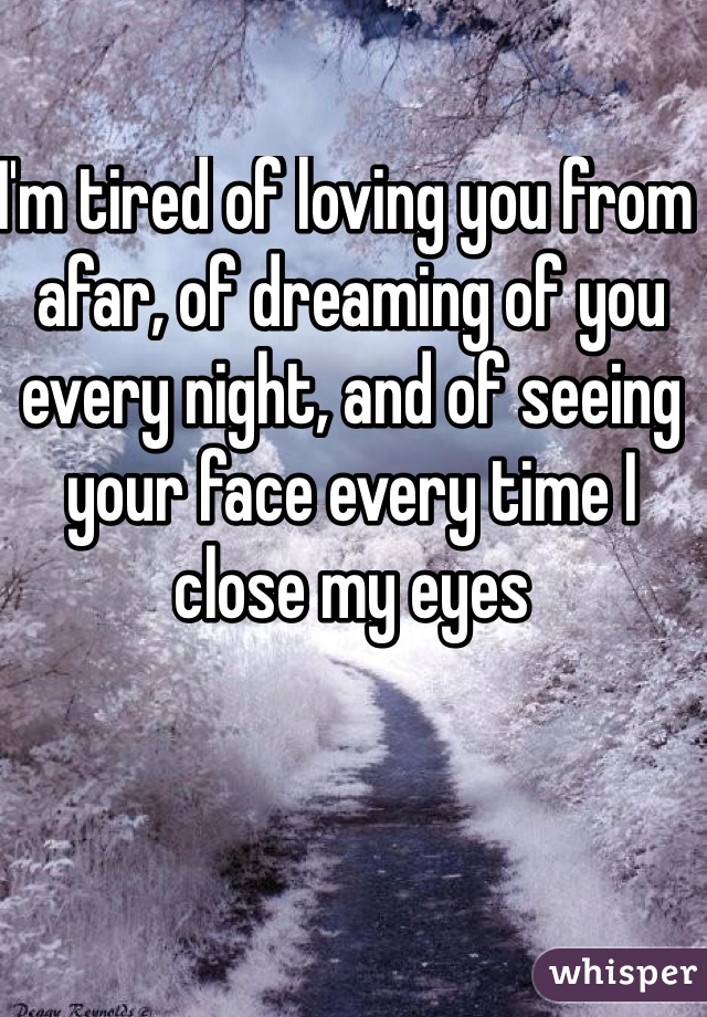 I'm tired of loving you from afar, of dreaming of you every night, and of seeing your face every time I close my eyes