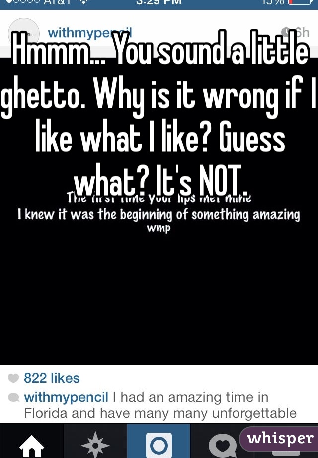 Hmmm... You sound a little ghetto. Why is it wrong if I like what I like? Guess what? It's NOT.  