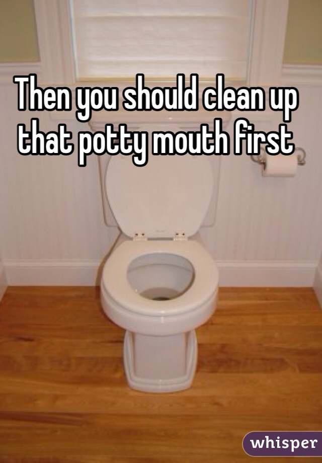 Then you should clean up that potty mouth first