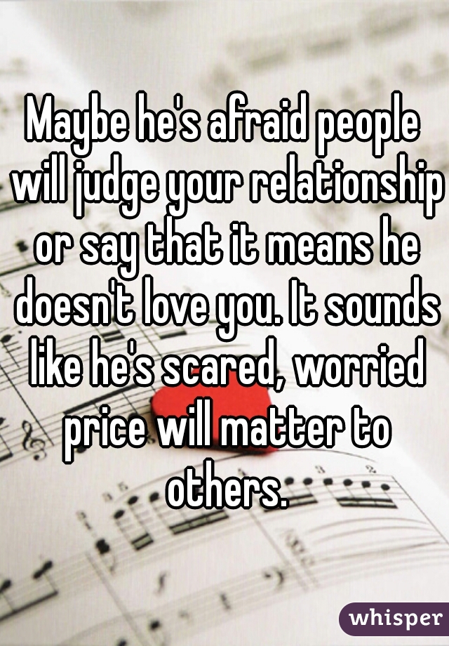 Maybe he's afraid people will judge your relationship or say that it means he doesn't love you. It sounds like he's scared, worried price will matter to others.