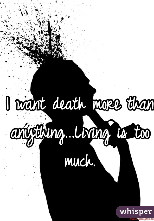 I want death more than anything...Living is too much.