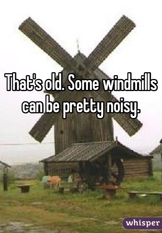 That's old. Some windmills can be pretty noisy.
