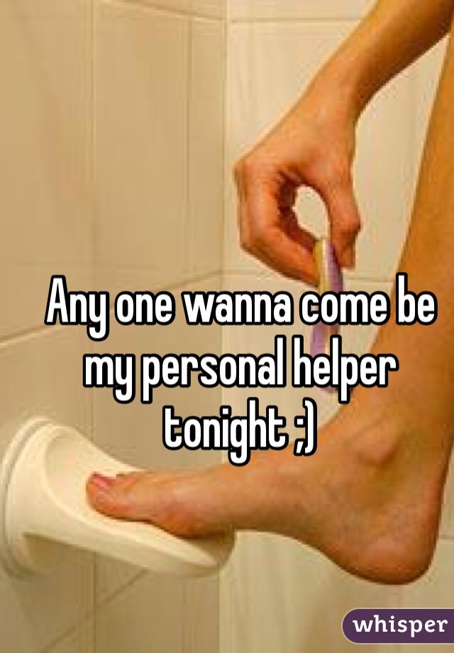 Any one wanna come be my personal helper tonight ;)