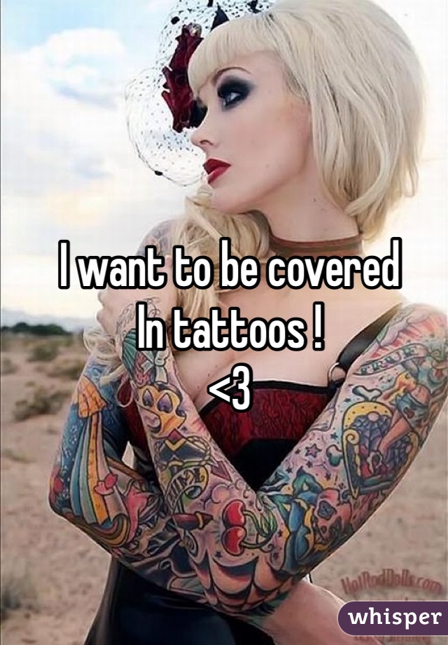 I want to be covered
In tattoos ! 
<3 