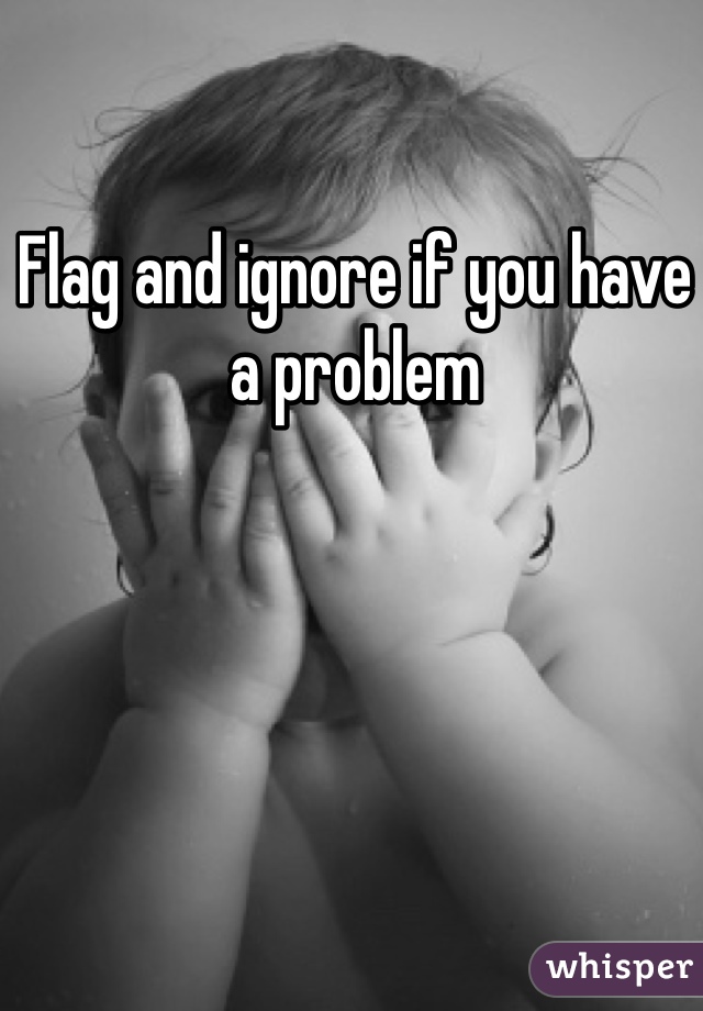 Flag and ignore if you have a problem 
