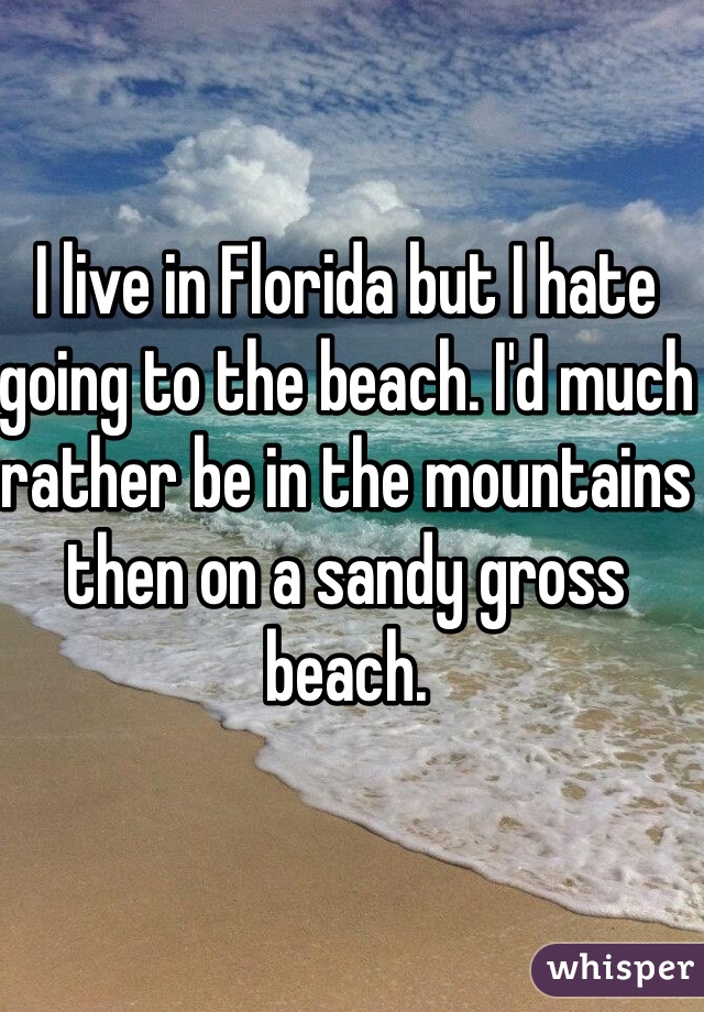 I live in Florida but I hate going to the beach. I'd much rather be in the mountains then on a sandy gross beach. 