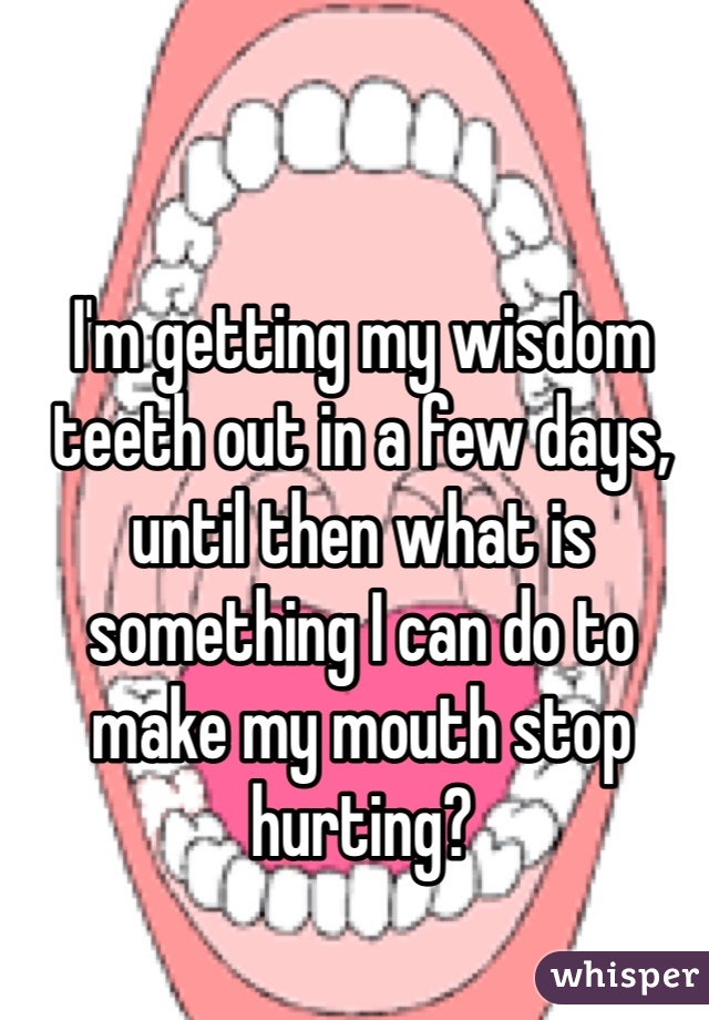 I'm getting my wisdom teeth out in a few days, until then what is something I can do to make my mouth stop hurting? 