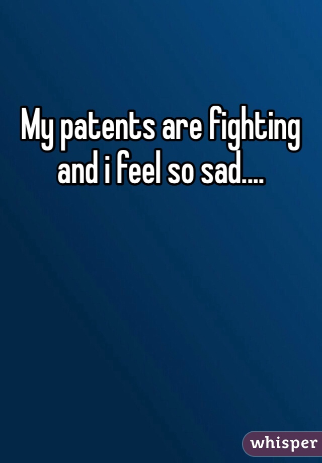 My patents are fighting and i feel so sad.... 