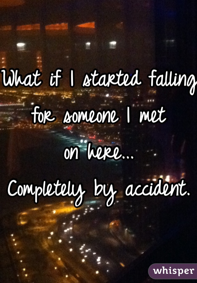
What if I started falling for someone I met 
on here...
Completely by accident.