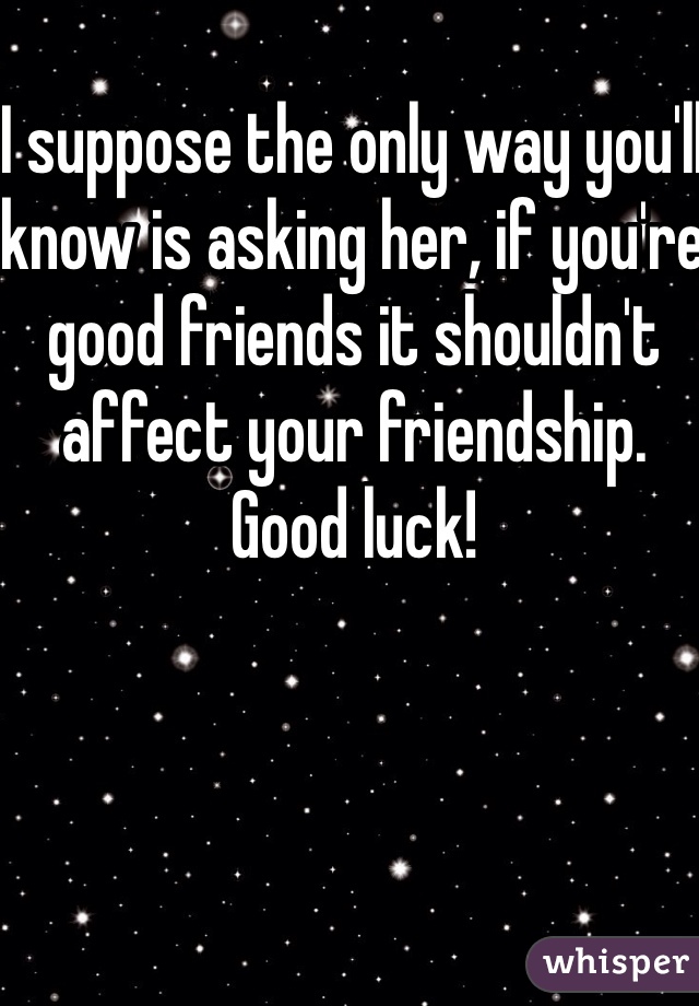 I suppose the only way you'll know is asking her, if you're good friends it shouldn't affect your friendship. Good luck! 